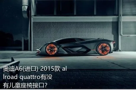 奥迪A6(进口) 2015款 allroad quattro有没有儿童座椅接口？