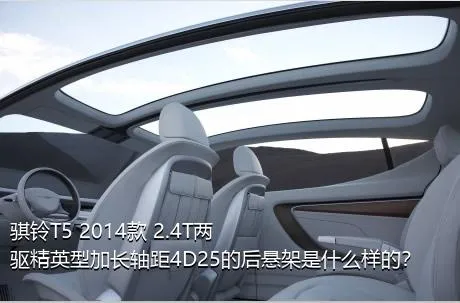 骐铃T5 2014款 2.4T两驱精英型加长轴距4D25的后悬架是什么样的？