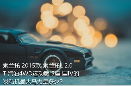 索兰托 2015款 索兰托L 2.0T 汽油4WD运动版 5座 国IV的发动机最大马力是多少？