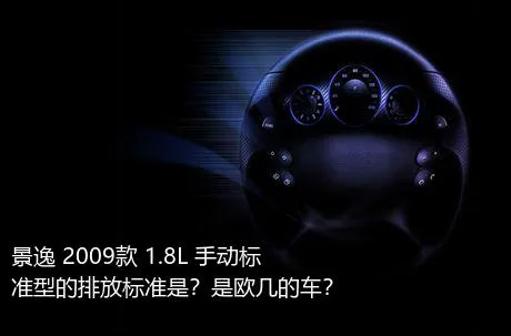 景逸 2009款 1.8L 手动标准型的排放标准是？是欧几的车？