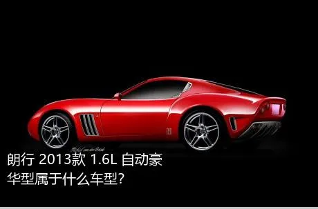 朗行 2013款 1.6L 自动豪华型属于什么车型？