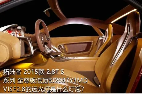 拓陆者 2015款 2.8T S系列 至尊版低顶BJ2037Y3MDVISF2.8的远光灯是什么灯泡？