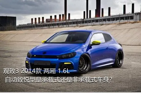 观致3 2014款 两厢 1.6L 自动致悦型是承载式还是非承载式车身？