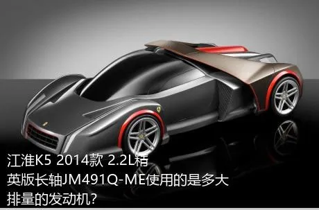 江淮K5 2014款 2.2L精英版长轴JM491Q-ME使用的是多大排量的发动机？