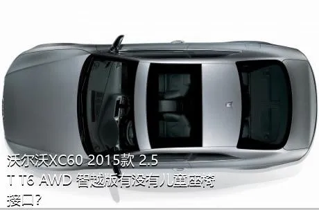 沃尔沃XC60 2015款 2.5T T6 AWD 智越版有没有儿童座椅接口？