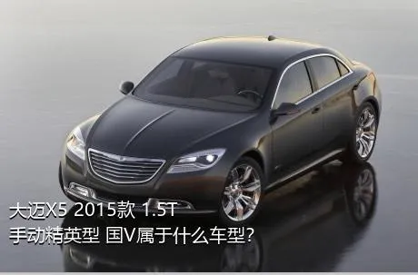 大迈X5 2015款 1.5T 手动精英型 国V属于什么车型？