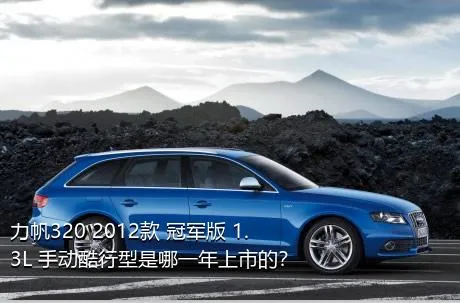 力帆320 2012款 冠军版 1.3L 手动酷行型是哪一年上市的？