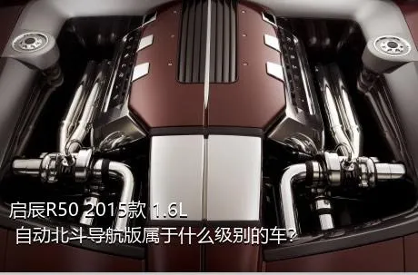 启辰R50 2015款 1.6L 自动北斗导航版属于什么级别的车？