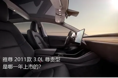 雅尊 2011款 3.0L 尊贵型是哪一年上市的？