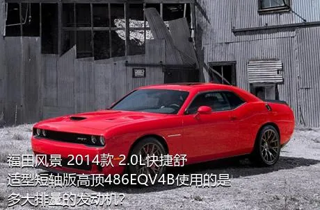 福田风景 2014款 2.0L快捷舒适型短轴版高顶486EQV4B使用的是多大排量的发动机？