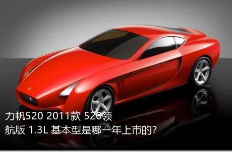 力帆520 2011款 520领航版 1.3L 基本型是哪一年上市的？