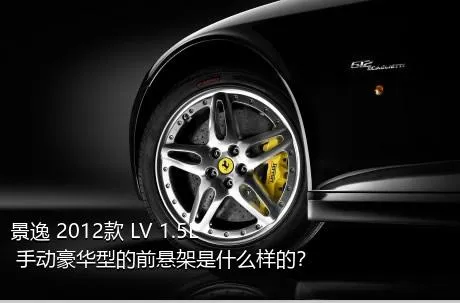 景逸 2012款 LV 1.5L 手动豪华型的前悬架是什么样的？