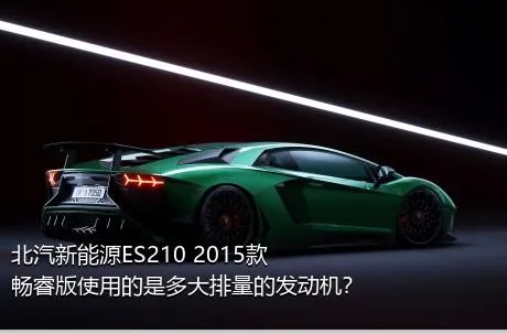 北汽新能源ES210 2015款 畅睿版使用的是多大排量的发动机？