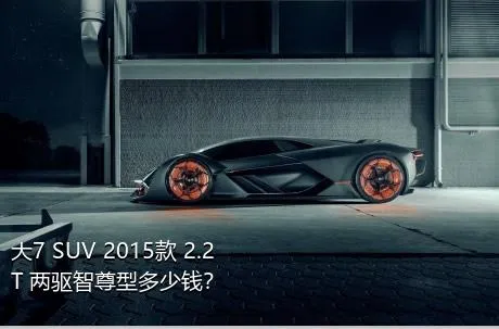 大7 SUV 2015款 2.2T 两驱智尊型多少钱？