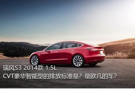 瑞风S3 2014款 1.5L CVT豪华智能型的排放标准是？是欧几的车？