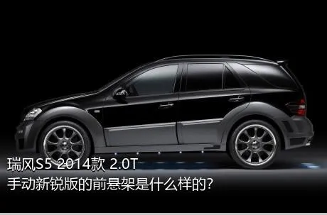 瑞风S5 2014款 2.0T 手动新锐版的前悬架是什么样的？