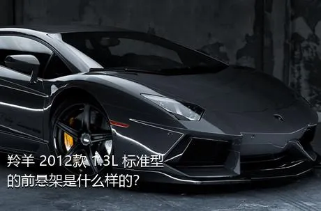 羚羊 2012款 1.3L 标准型的前悬架是什么样的？