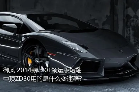 御风 2014款 3.0T领运版短轴中顶ZD30用的是什么变速箱？