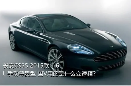 长安CS35 2015款 1.6L 手动尊贵型 国V用的是什么变速箱？