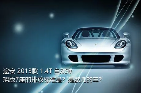 途安 2013款 1.4T 自动璀璨版7座的排放标准是？是欧几的车？