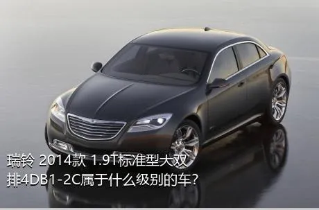 瑞铃 2014款 1.9T标准型大双排4DB1-2C属于什么级别的车？