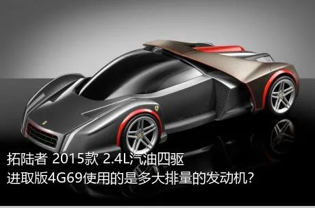 拓陆者 2015款 2.4L汽油四驱进取版4G69使用的是多大排量的发动机？