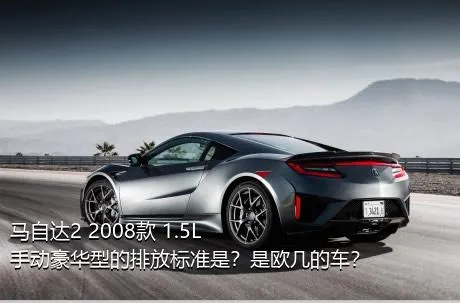 马自达2 2008款 1.5L 手动豪华型的排放标准是？是欧几的车？