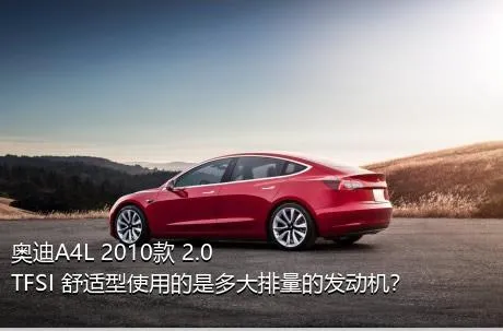 奥迪A4L 2010款 2.0 TFSI 舒适型使用的是多大排量的发动机？