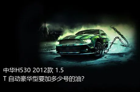 中华H530 2012款 1.5T 自动豪华型要加多少号的油？