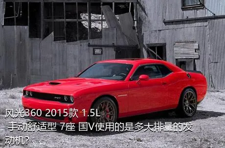 风光360 2015款 1.5L 手动舒适型 7座 国V使用的是多大排量的发动机？