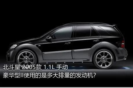 北斗星 2005款 1.1L 手动豪华型II使用的是多大排量的发动机？