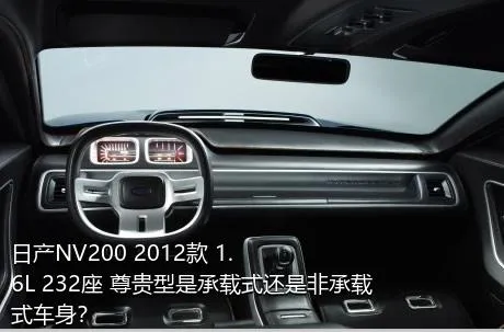 日产NV200 2012款 1.6L 232座 尊贵型是承载式还是非承载式车身？