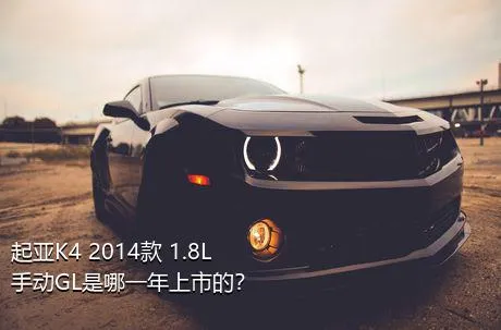 起亚K4 2014款 1.8L 手动GL是哪一年上市的？