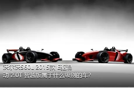 沃尔沃S60L 2015款 E驱混动 2.0T 智越版属于什么级别的车？