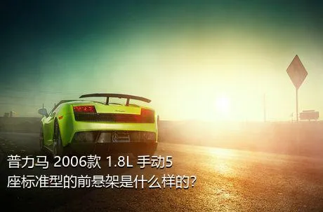 普力马 2006款 1.8L 手动5座标准型的前悬架是什么样的？