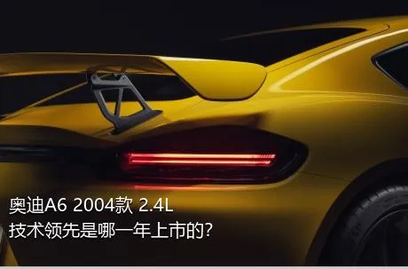 奥迪A6 2004款 2.4L 技术领先是哪一年上市的？