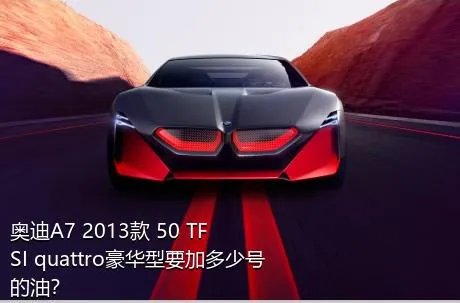 奥迪A7 2013款 50 TFSI quattro豪华型要加多少号的油？