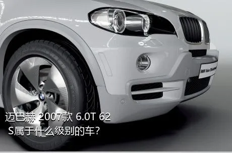 迈巴赫 2007款 6.0T 62 S属于什么级别的车？