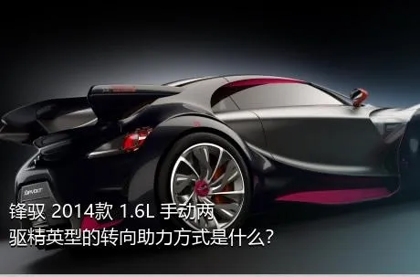 锋驭 2014款 1.6L 手动两驱精英型的转向助力方式是什么？