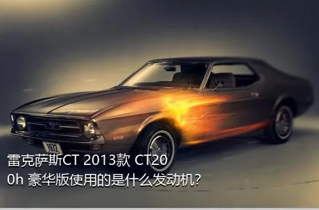 雷克萨斯CT 2013款 CT200h 豪华版使用的是什么发动机？