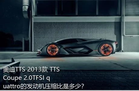 奥迪TTS 2013款 TTS Coupe 2.0TFSI quattro的发动机压缩比是多少？