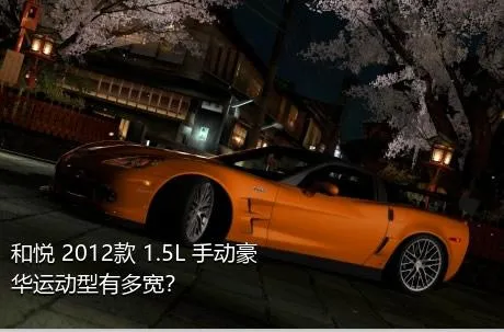 和悦 2012款 1.5L 手动豪华运动型有多宽？