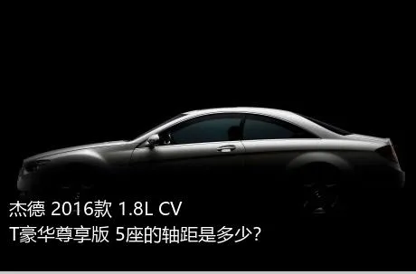 杰德 2016款 1.8L CVT豪华尊享版 5座的轴距是多少？