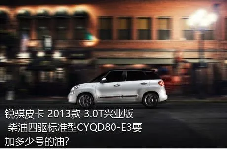 锐骐皮卡 2013款 3.0T兴业版 柴油四驱标准型CYQD80-E3要加多少号的油？