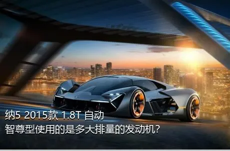 纳5 2015款 1.8T 自动智尊型使用的是多大排量的发动机？