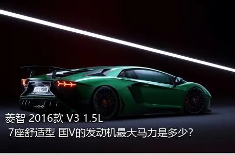 菱智 2016款 V3 1.5L 7座舒适型 国V的发动机最大马力是多少？