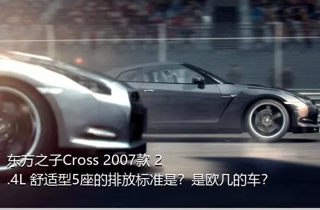 东方之子Cross 2007款 2.4L 舒适型5座的排放标准是？是欧几的车？