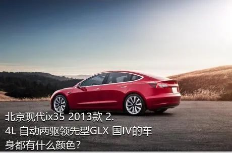 北京现代ix35 2013款 2.4L 自动两驱领先型GLX 国IV的车身都有什么颜色？