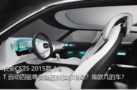 长安CS75 2015款 1.8T 自动四驱尊贵型的排放标准是？是欧几的车？