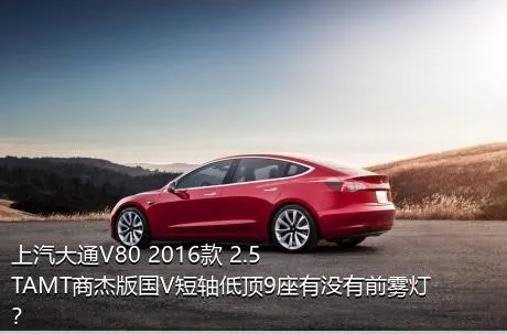 上汽大通V80 2016款 2.5TAMT商杰版国V短轴低顶9座有没有前雾灯？